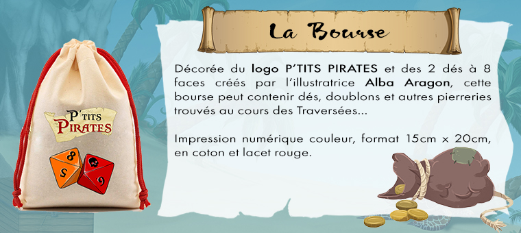 la Bourse Décorée du logo P'TITS PIRATES et des 2 dés à 8 faces créés par l'illustratrice Alba Aragon, cette bourse peut contenir dés, doublons et autres pierreries trouvés au cours des Traversées Impression numérique couleur, format 15cm 20cm, en coton et lacet rouge.